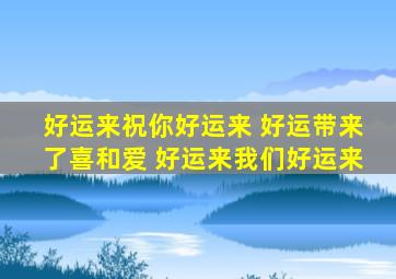 好运来祝你好运来 好运带来了喜和爱 好运来我们好运来